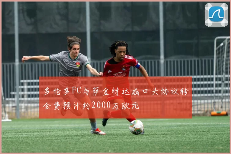 多伦多FC与萨金特达成口头协议转会费预计约2000万欧元