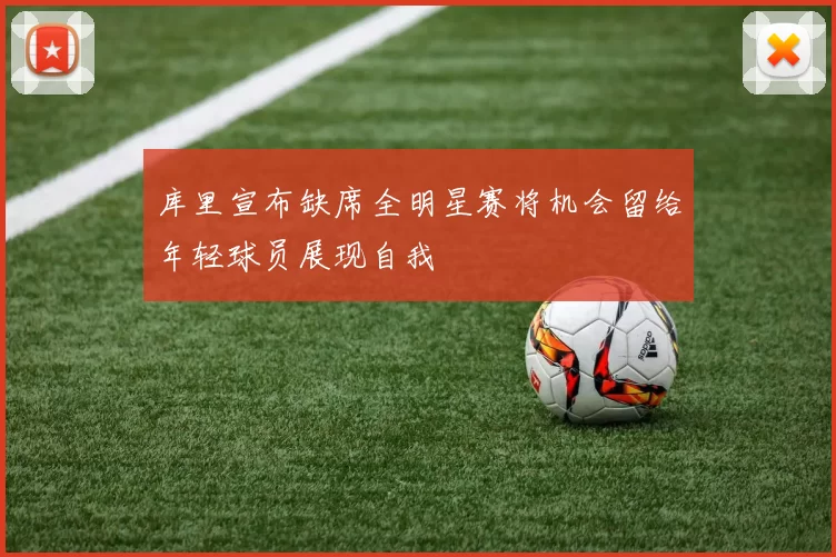 库里宣布缺席全明星赛将机会留给年轻球员展现自我