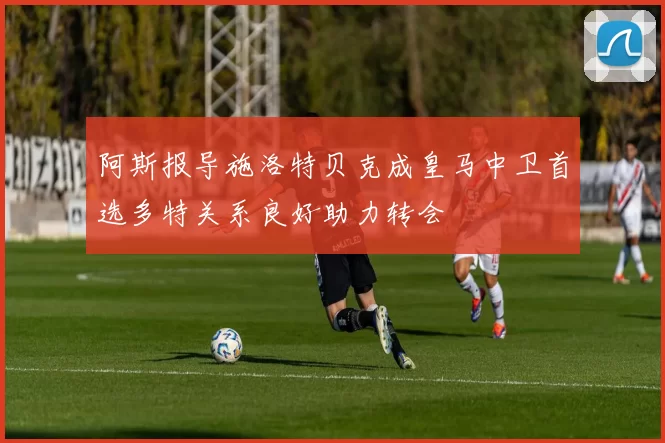 阿斯报导施洛特贝克成皇马中卫首选多特关系良好助力转会