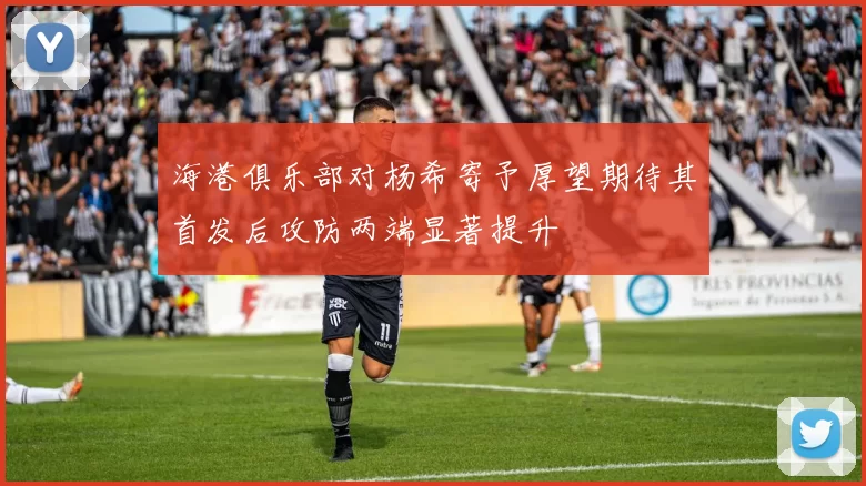 海港俱乐部对杨希寄予厚望期待其首发后攻防两端显著提升