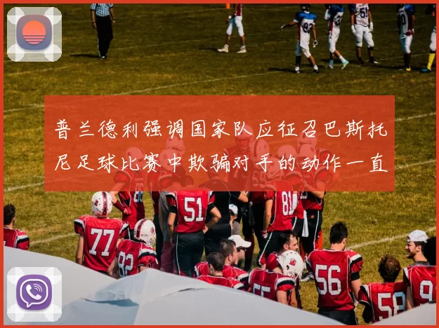 普兰德利强调国家队应征召巴斯托尼足球比赛中欺骗对手的动作一直存在