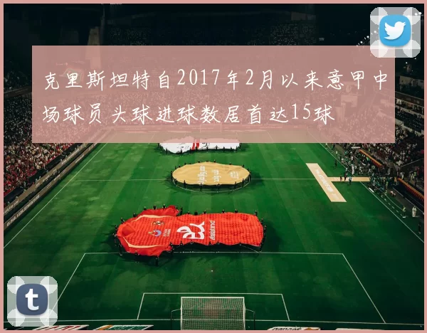 克里斯坦特自2017年2月以来意甲中场球员头球进球数居首达15球