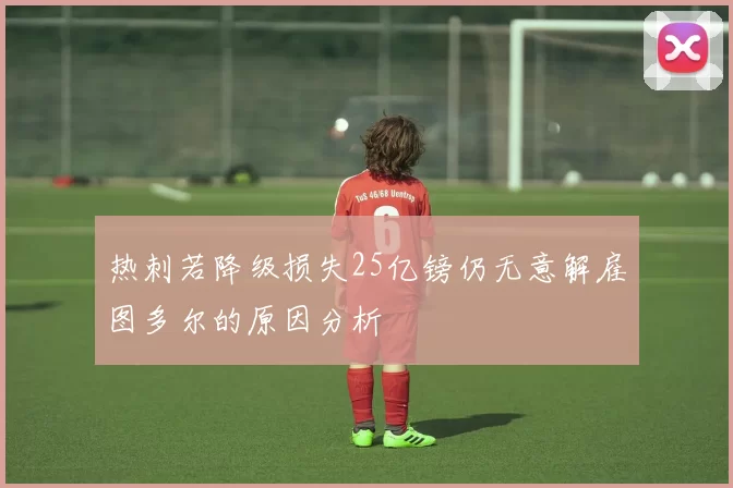 热刺若降级损失25亿镑仍无意解雇图多尔的原因分析