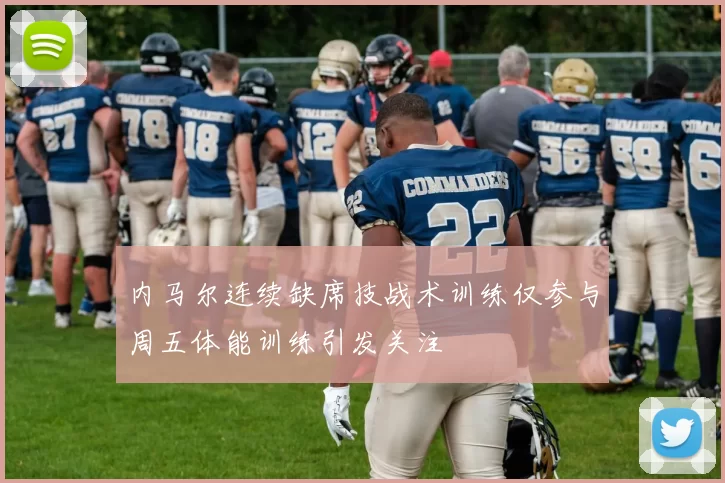 内马尔连续缺席技战术训练仅参与周五体能训练引发关注