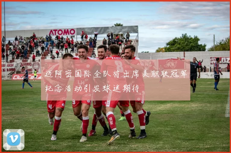 迈阿密国际全队将出席美职联冠军纪念活动引发球迷期待