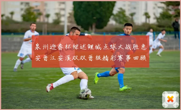 泉州迎春杯综述鲤城点球大战胜惠安晋江安溪双双晋级精彩赛事回顾