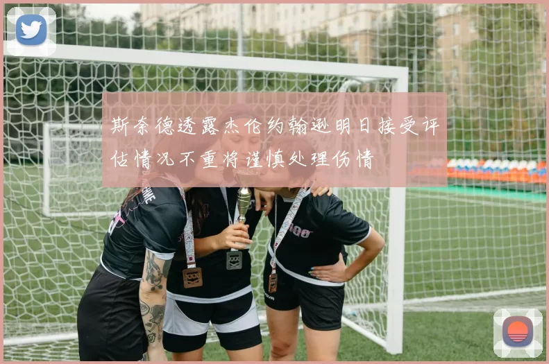 斯奈德透露杰伦约翰逊明日接受评估情况不重将谨慎处理伤情