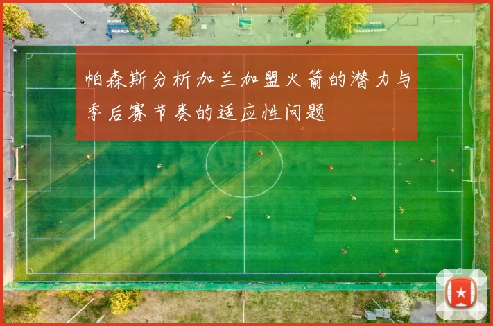 帕森斯分析加兰加盟火箭的潜力与季后赛节奏的适应性问题