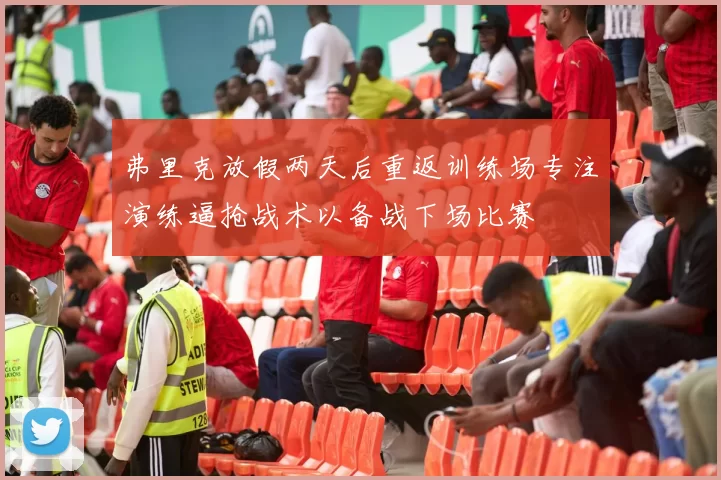 弗里克放假两天后重返训练场专注演练逼抢战术以备战下场比赛