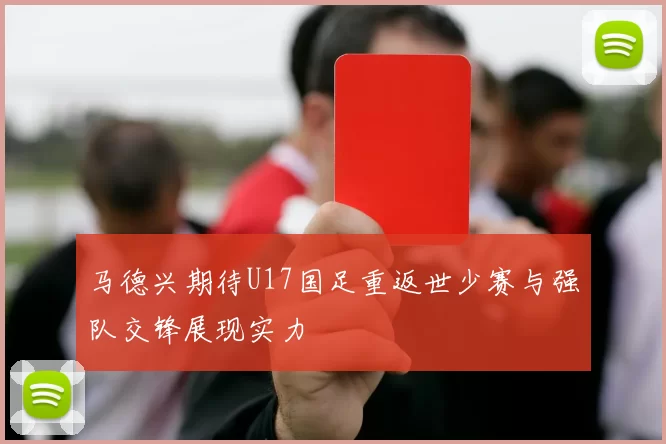 马德兴期待U17国足重返世少赛与强队交锋展现实力