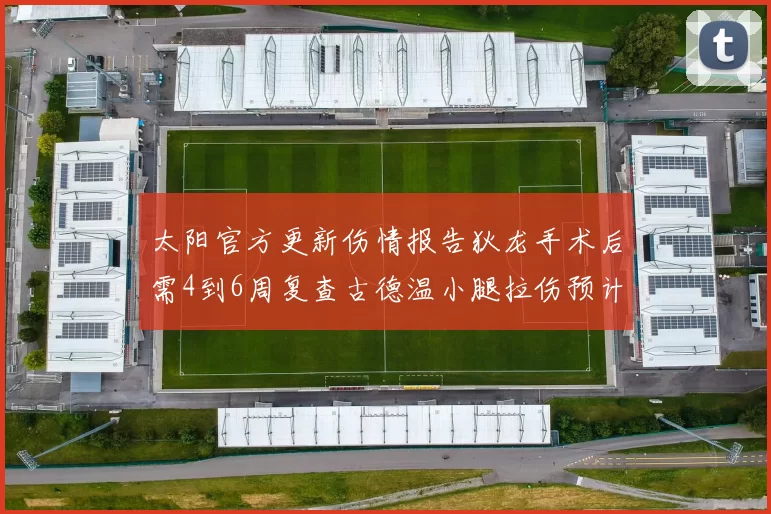太阳官方更新伤情报告狄龙手术后需4到6周复查古德温小腿拉伤预计1到2周恢复