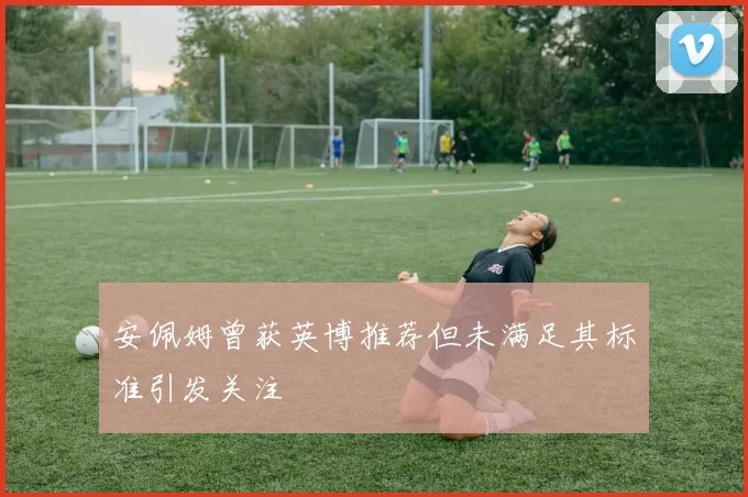 安佩姆曾获英博推荐但未满足其标准引发关注