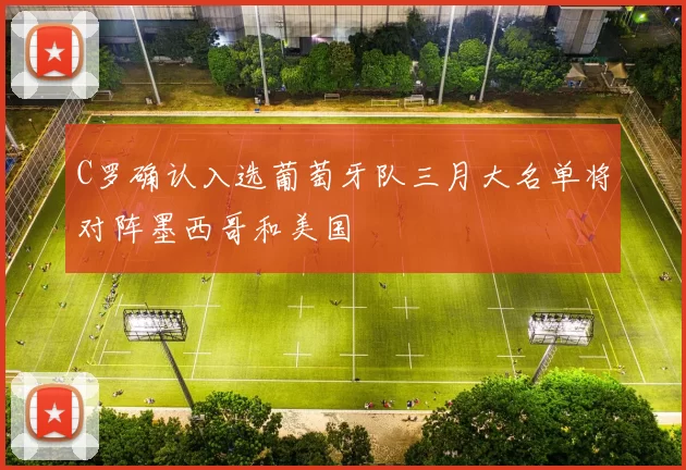 C罗确认入选葡萄牙队三月大名单将对阵墨西哥和美国