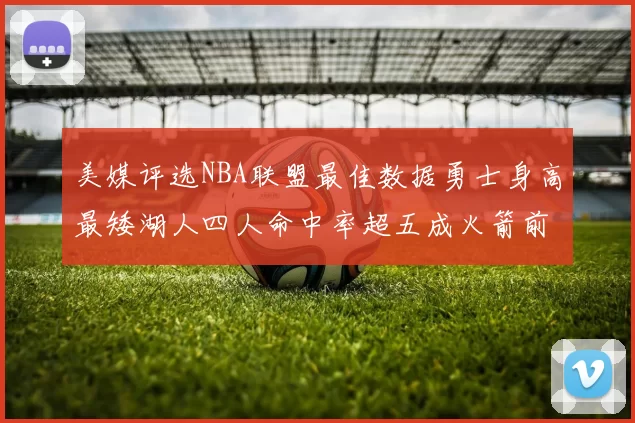 美媒评选NBA联盟最佳数据勇士身高最矮湖人四人命中率超五成火箭前场篮板率显优势