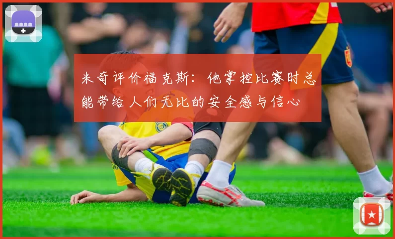 米奇评价福克斯：他掌控比赛时总能带给人们无比的安全感与信心