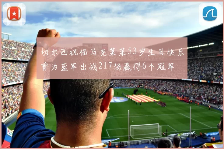切尔西祝福马克莱莱53岁生日快乐曾为蓝军出战217场赢得6个冠军