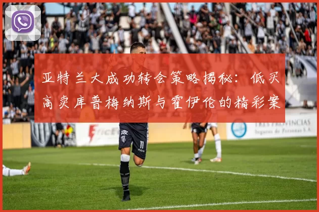亚特兰大成功转会策略揭秘：低买高卖库普梅纳斯与霍伊伦的精彩案例