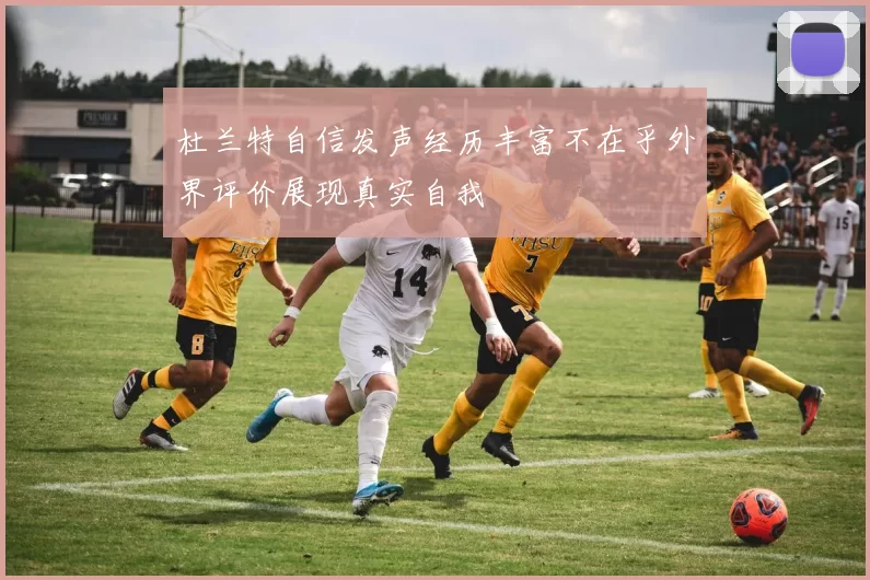 杜兰特自信发声经历丰富不在乎外界评价展现真实自我