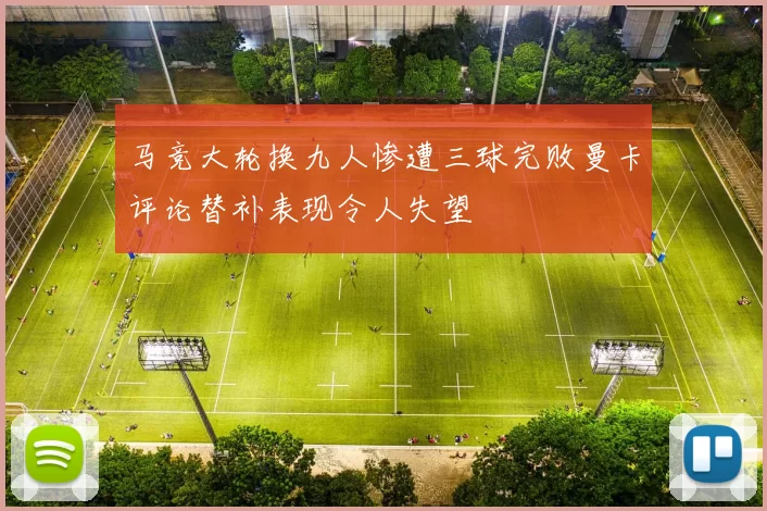 马竞大轮换九人惨遭三球完败曼卡评论替补表现令人失望
