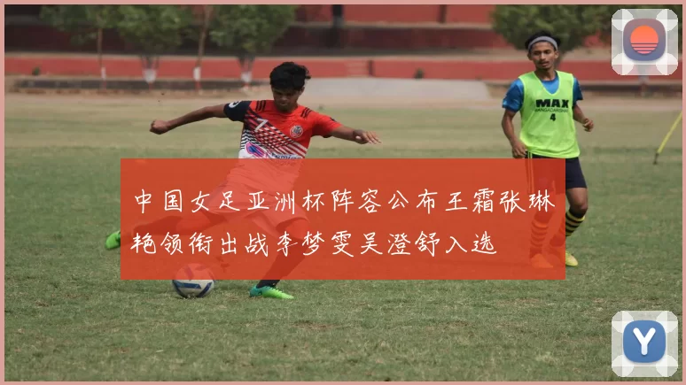 中国女足亚洲杯阵容公布王霜张琳艳领衔出战李梦雯吴澄舒入选